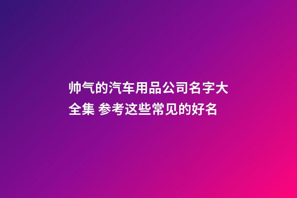 帅气的汽车用品公司名字大全集 参考这些常见的好名